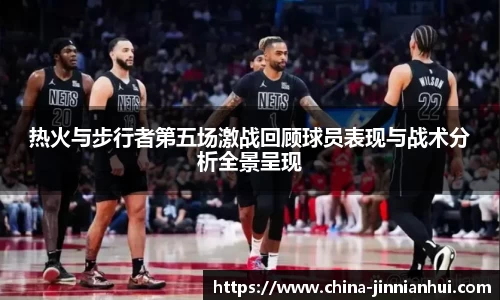 热火与步行者第五场激战回顾球员表现与战术分析全景呈现