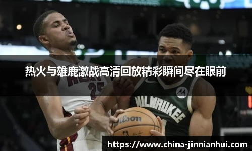 热火与雄鹿激战高清回放精彩瞬间尽在眼前