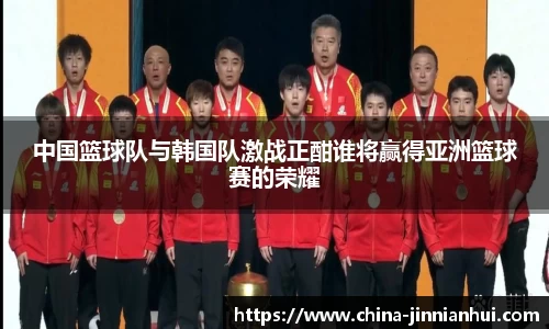 中国篮球队与韩国队激战正酣谁将赢得亚洲篮球赛的荣耀